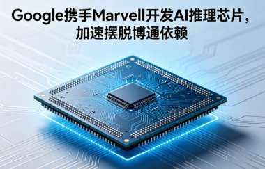 Google携手Marvell开发AI推理芯片，加速摆脱博通依赖