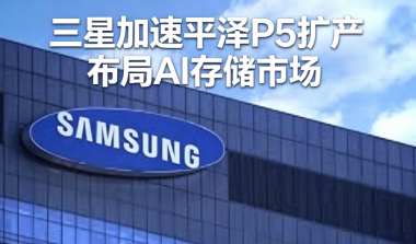 三星加速平泽P5扩产布局AI存储市场