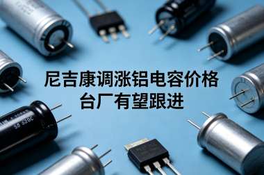 尼吉康调涨铝电容价格 台厂有望跟进