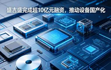 盛吉盛完成超10亿元融资,推动设备国产化 盛吉盛完成超10亿元融资,推动设备国产化